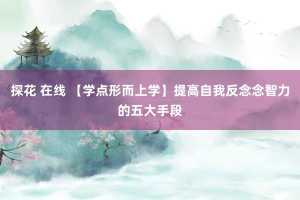 探花 在线 【学点形而上学】提高自我反念念智力的五大手段