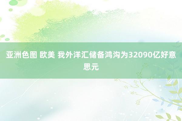 亚洲色图 欧美 我外洋汇储备鸿沟为32090亿好意思元