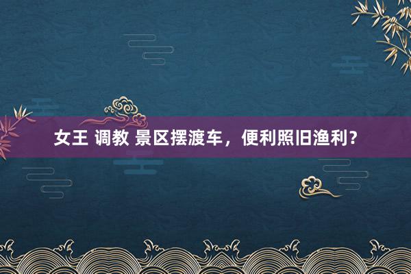 女王 调教 景区摆渡车，便利照旧渔利？
