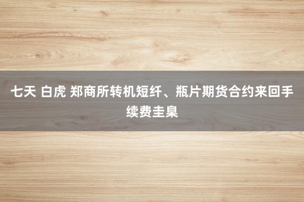 七天 白虎 郑商所转机短纤、瓶片期货合约来回手续费圭臬