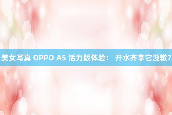 美女写真 OPPO A5 活力版体验： 开水齐拿它没辙？