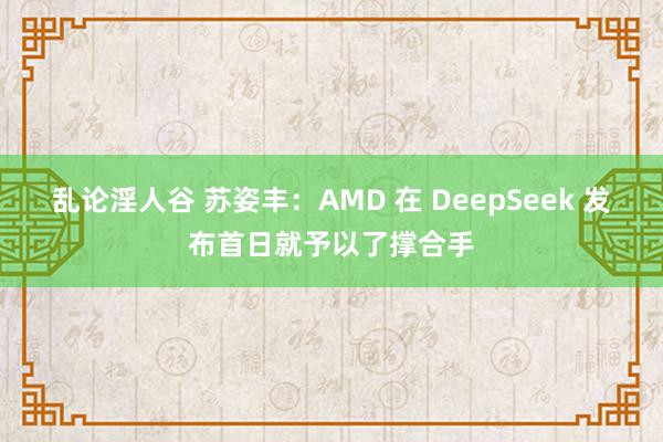 乱论淫人谷 苏姿丰：AMD 在 DeepSeek 发布首日就予以了撑合手