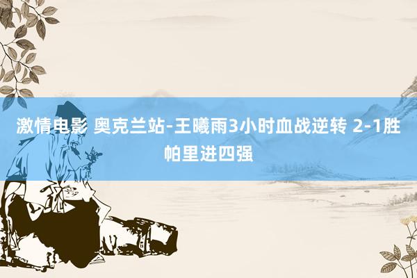 激情电影 奥克兰站-王曦雨3小时血战逆转 2-1胜帕里进四强