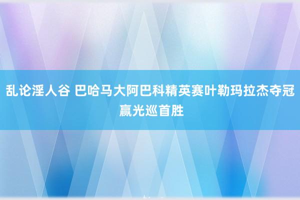 乱论淫人谷 巴哈马大阿巴科精英赛叶勒玛拉杰夺冠 赢光巡首胜