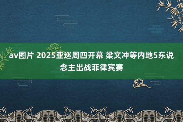 av图片 2025亚巡周四开幕 梁文冲等内地5东说念主出战菲律宾赛