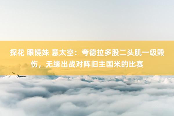 探花 眼镜妹 意太空：夸德拉多股二头肌一级毁伤，无缘出战对阵旧主国米的比赛