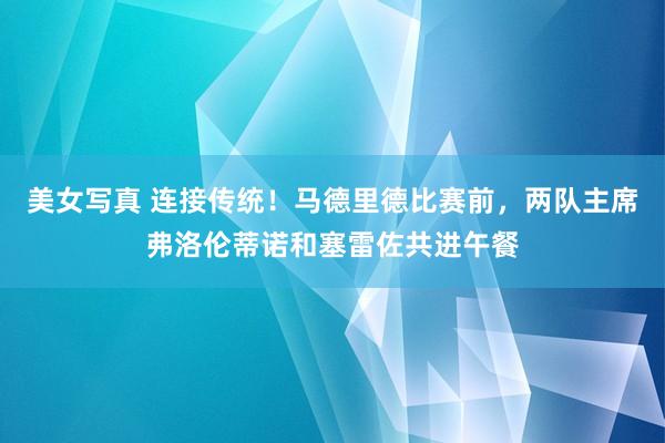 美女写真 连接传统！马德里德比赛前，两队主席弗洛伦蒂诺和塞雷佐共进午餐