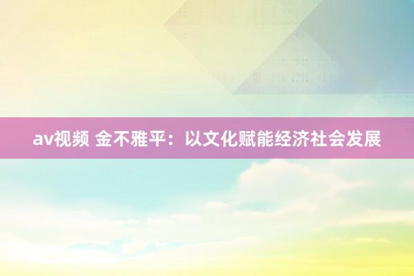 av视频 金不雅平：以文化赋能经济社会发展