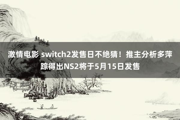 激情电影 switch2发售日不绝猜！推主分析多萍踪得出NS2将于5月15日发售