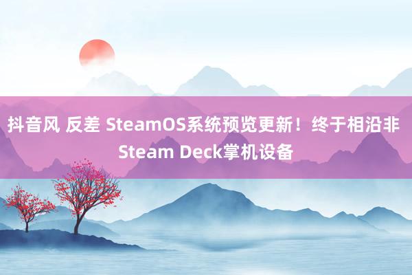 抖音风 反差 SteamOS系统预览更新！终于相沿非 Steam Deck掌机设备