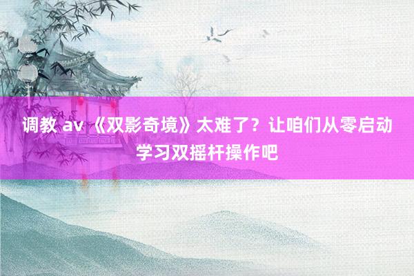 调教 av 《双影奇境》太难了？让咱们从零启动学习双摇杆操作吧