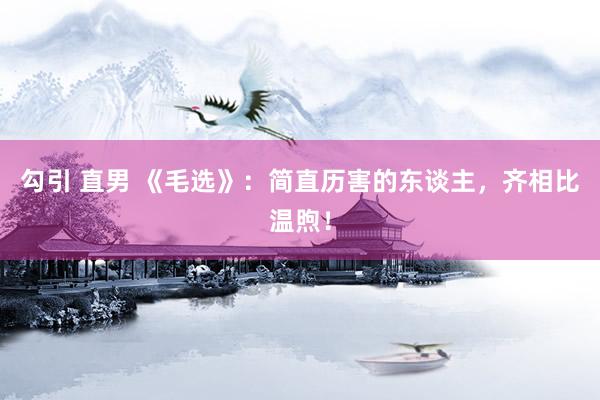 勾引 直男 《毛选》：简直历害的东谈主，齐相比温煦！