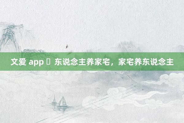 文爱 app ​东说念主养家宅，家宅养东说念主