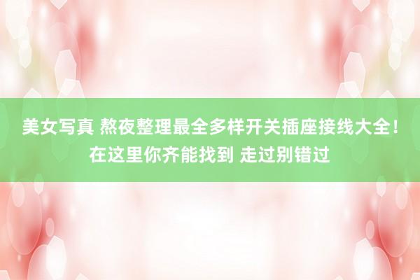 美女写真 熬夜整理最全多样开关插座接线大全！在这里你齐能找到 走过别错过
