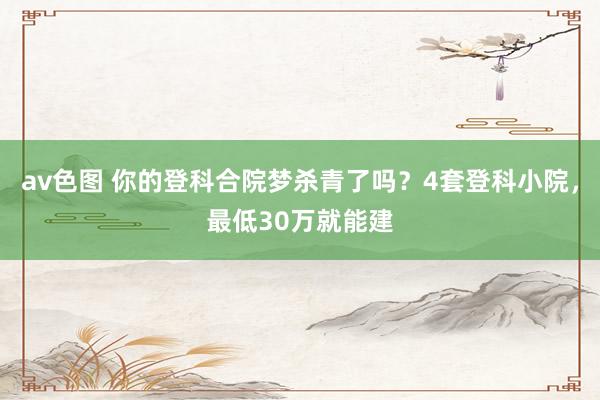 av色图 你的登科合院梦杀青了吗？4套登科小院，最低30万就能建