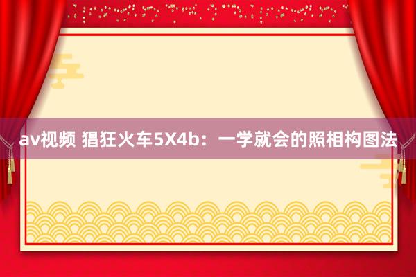 av视频 猖狂火车5X4b：一学就会的照相构图法