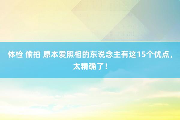 体检 偷拍 原本爱照相的东说念主有这15个优点，太精确了！