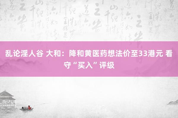 乱论淫人谷 大和：降和黄医药想法价至33港元 看守“买入”评级