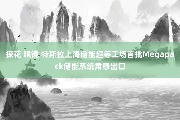 探花 眼镜 特斯拉上海储能超等工场首批Megapack储能系统肃穆出口