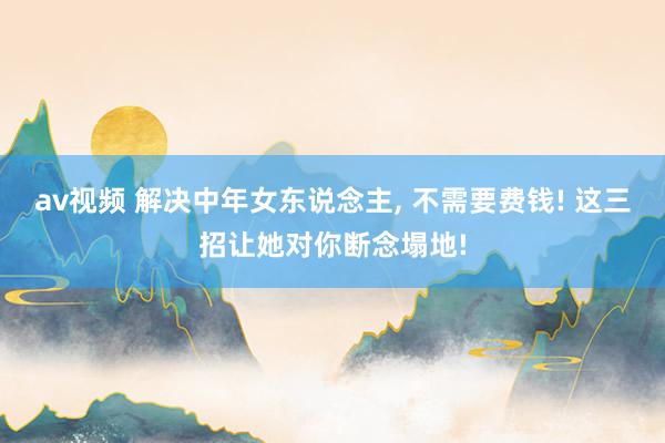av视频 解决中年女东说念主， 不需要费钱! 这三招让她对你断念塌地!