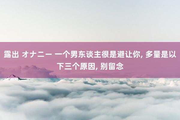 露出 オナニー 一个男东谈主很是避让你， 多量是以下三个原因， 别留念