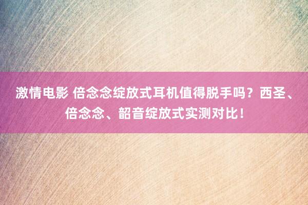 激情电影 倍念念绽放式耳机值得脱手吗？西圣、倍念念、韶音绽放式实测对比！