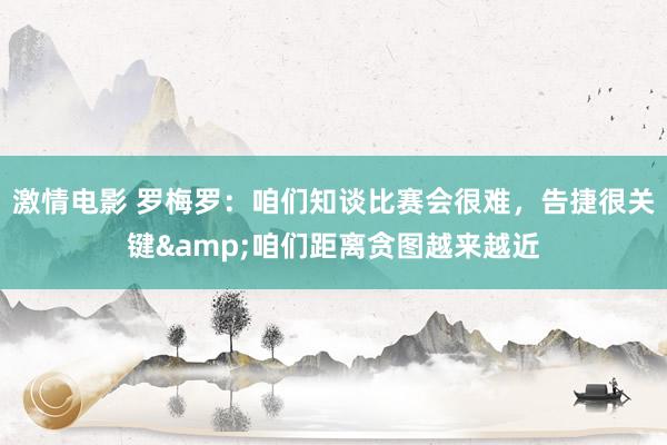 激情电影 罗梅罗：咱们知谈比赛会很难，告捷很关键&咱们距离贪图越来越近