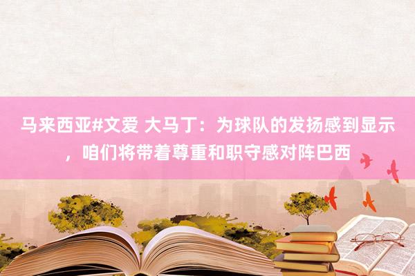马来西亚#文爱 大马丁：为球队的发扬感到显示，咱们将带着尊重和职守感对阵巴西