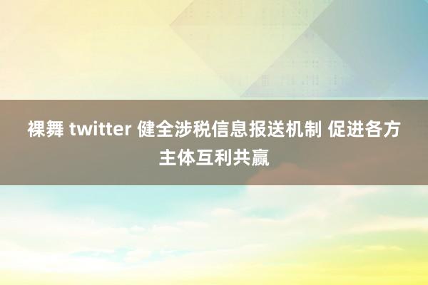 裸舞 twitter 健全涉税信息报送机制 促进各方主体互利共赢