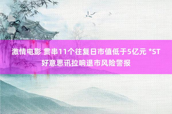 激情电影 贯串11个往复日市值低于5亿元 *ST好意思讯拉响退市风险警报