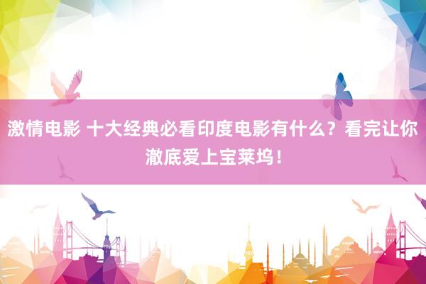 激情电影 十大经典必看印度电影有什么？看完让你澈底爱上宝莱坞！