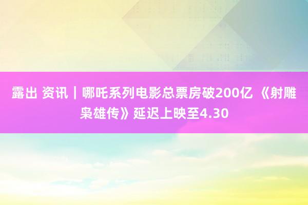 露出 资讯｜哪吒系列电影总票房破200亿 《射雕枭雄传》延迟上映至4.30