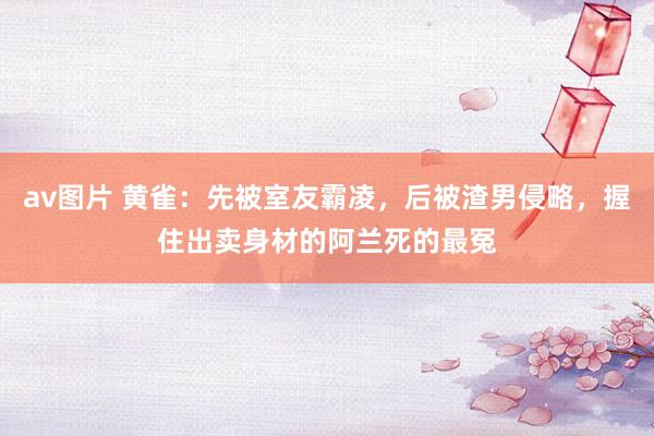 av图片 黄雀：先被室友霸凌，后被渣男侵略，握住出卖身材的阿兰死的最冤