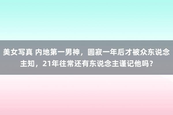 美女写真 内地第一男神，圆寂一年后才被众东说念主知，21年往常还有东说念主谨记他吗？