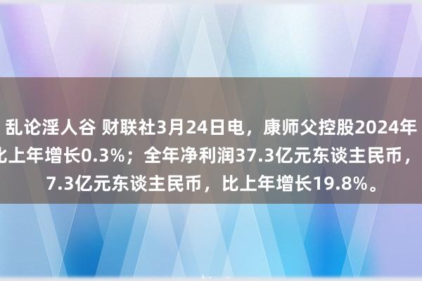 乱论淫人谷 财联社3月24日电，康师父控股2024年营收806.5亿元，比上年增长0.3%；全年净利润37.3亿元东谈主民币，比上年增长19.8%。