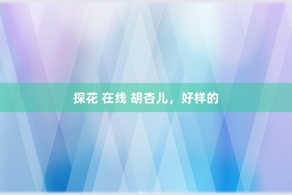 探花 在线 胡杏儿，好样的