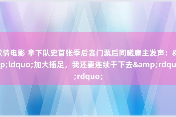 激情电影 拿下队史首张季后赛门票后同曦雇主发声：&ldquo;加大插足，我还要连续干下去&rdquo;