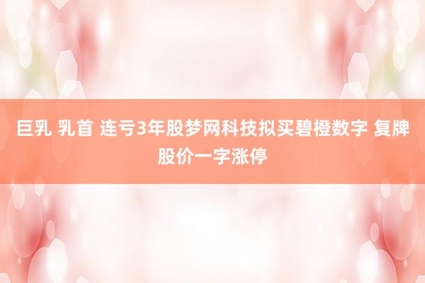 巨乳 乳首 连亏3年股梦网科技拟买碧橙数字 复牌股价一字涨停