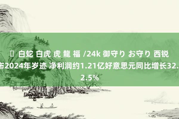 ✨白蛇 白虎 虎 龍 福 /24k 御守り お守り 西锐公布2024年岁迹 净利润约1.21亿好意思元同比增长32.5%