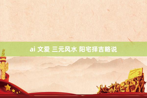 ai 文爱 三元风水 阳宅择吉略说