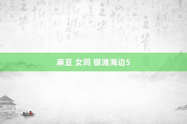 麻豆 女同 银滩海边5
