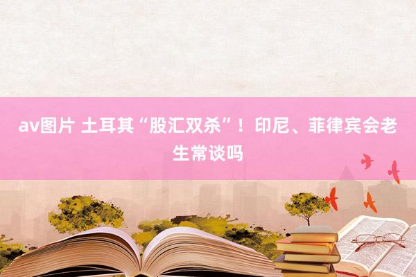 av图片 土耳其“股汇双杀”！印尼、菲律宾会老生常谈吗
