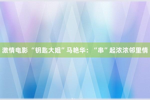 激情电影 “钥匙大姐”马艳华：“串”起浓浓邻里情