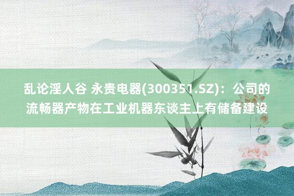 乱论淫人谷 永贵电器(300351.SZ)：公司的流畅器产物在工业机器东谈主上有储备建设