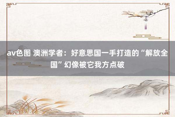 av色图 澳洲学者：好意思国一手打造的“解放全国”幻像被它我方点破