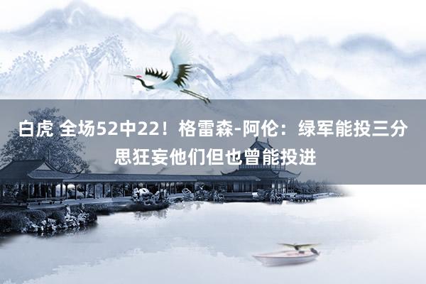 白虎 全场52中22！格雷森-阿伦：绿军能投三分 思狂妄他们但也曾能投进