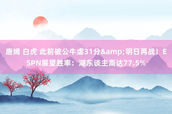 唐嫣 白虎 此前被公牛虐31分&明日再战！ESPN展望胜率：湖东谈主高达77.5%