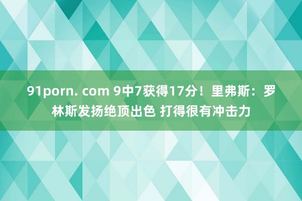 91porn. com 9中7获得17分！里弗斯：罗林斯发扬绝顶出色 打得很有冲击力