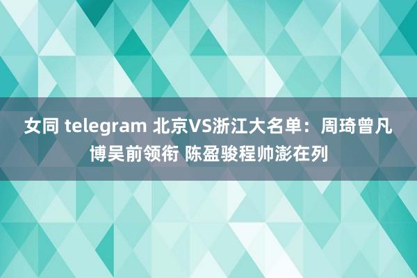 女同 telegram 北京VS浙江大名单：周琦曾凡博吴前领衔 陈盈骏程帅澎在列