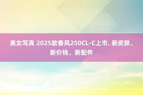 美女写真 2025款春风250CL-C上市， 新皮肤、新价钱、新配件